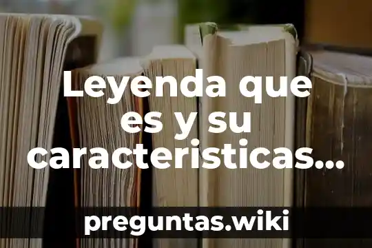 Leyenda que es y su caracteristicas y origen