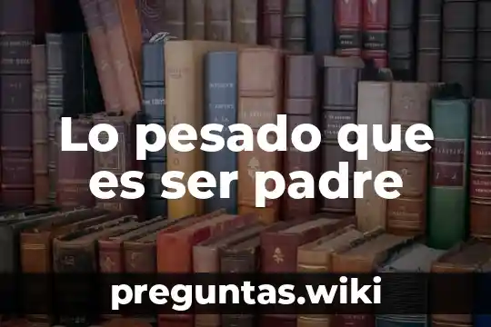 Lo pesado que es ser padre