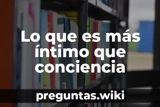 Lo que es más íntimo que conciencia