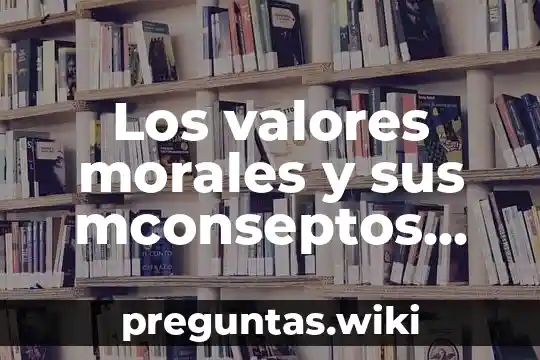 Los valores morales y sus mconseptos que es