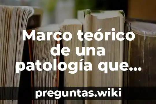 Marco teórico de una patología que es