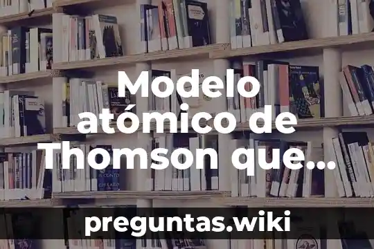 Modelo atómico de Thomson que es