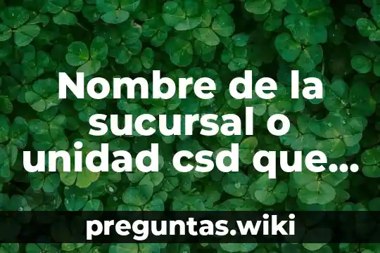 Nombre de la sucursal o unidad csd que es