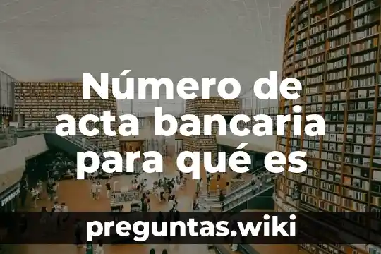 Número de acta bancaria para qué es