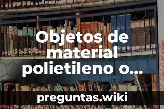 Objetos de material polietileno o plástico flexible que es