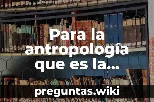 Para la antropología que es la familia