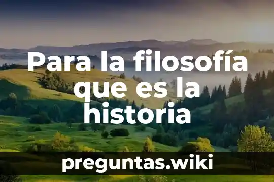 Para la filosofía que es la historia