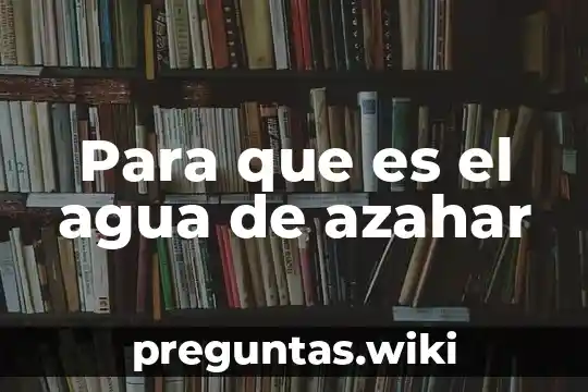 Para que es el agua de azahar