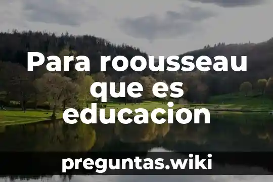 Para roousseau que es educacion