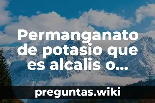 Permanganato de potasio que es alcalis o acido