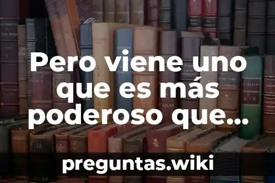 Pero viene uno que es más poderoso que yo