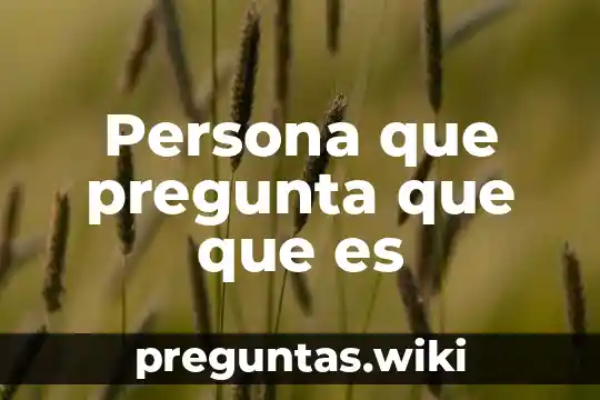 Persona que pregunta que que es