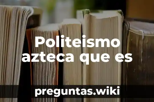 Politeismo azteca que es