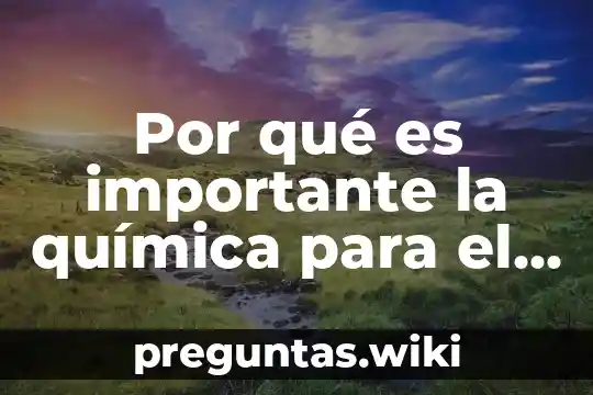 Por qué es importante la química para el ser humano
