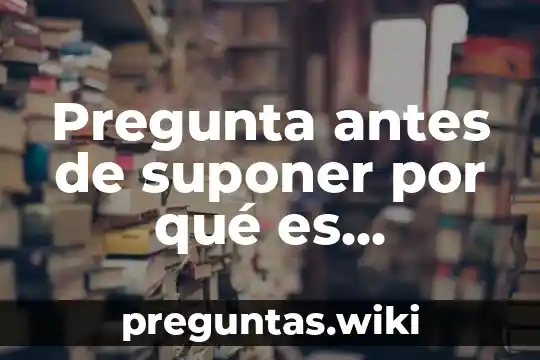 Pregunta antes de suponer por qué es importante