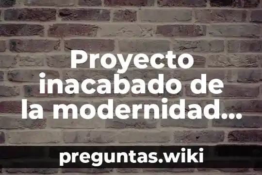 Proyecto inacabado de la modernidad que es