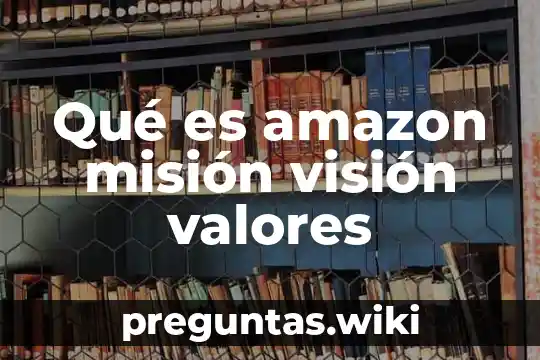 Qué es amazon misión visión valores