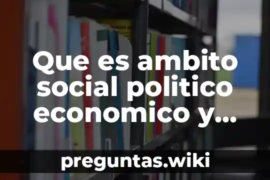 Que es ambito social politico economico y cultural