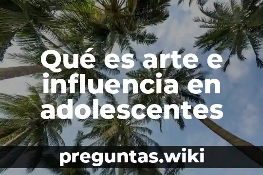 Qué es arte e influencia en adolescentes