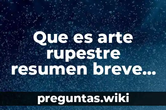Que es arte rupestre resumen breve pero entendible