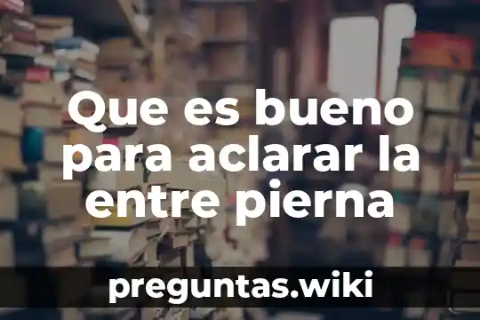 Que es bueno para aclarar la entre pierna