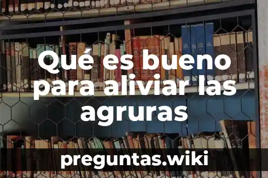 Qué es bueno para aliviar las agruras