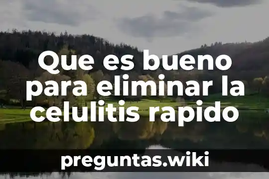 Que es bueno para eliminar la celulitis rapido