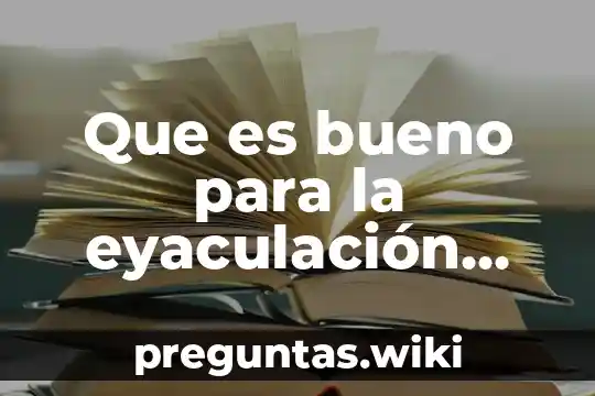 Que es bueno para la eyaculación precoz en el hombre
