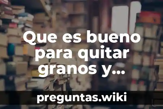 Que es bueno para quitar granos y espinillas dela cara