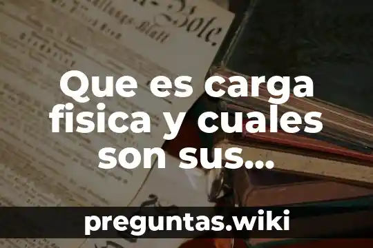 Que es carga fisica y cuales son sus componentes
