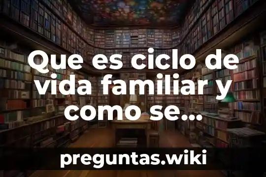 Que es ciclo de vida familiar y como se clasifica