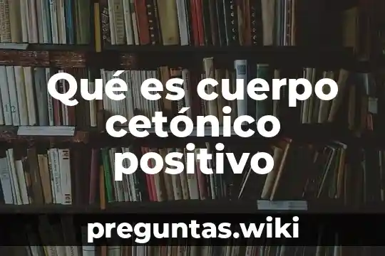 Qué es cuerpo cetónico positivo