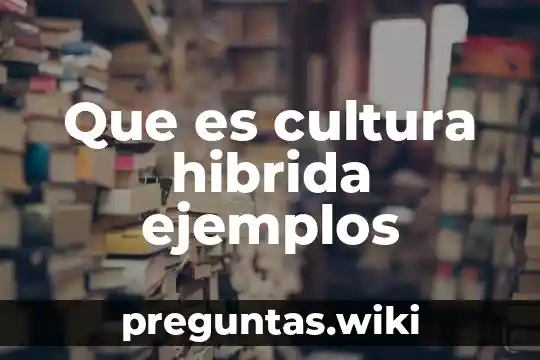 Que es cultura hibrida ejemplos