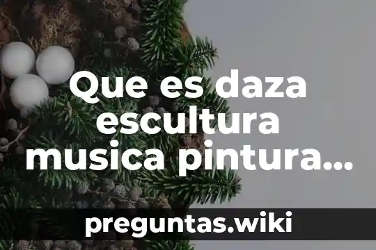Que es daza escultura musica pintura arkictetura y cine
