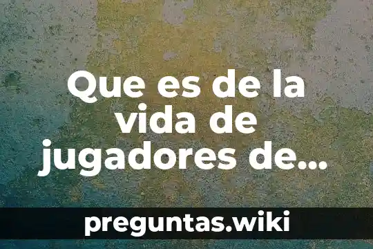 Que es de la vida de jugadores de futbol