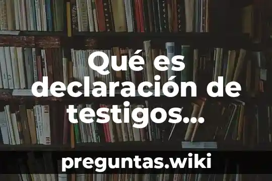 Qué es declaración de testigos proceso penal mexicano ejemplos
