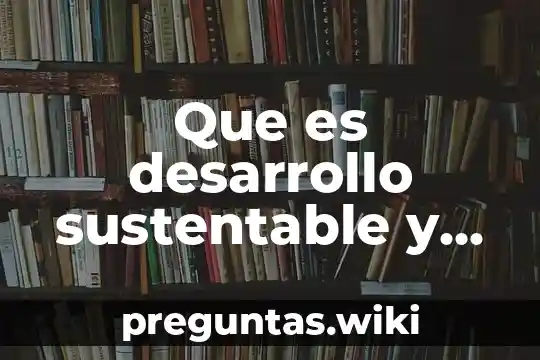 Que es desarrollo sustentable y cuales son sus antecedentes