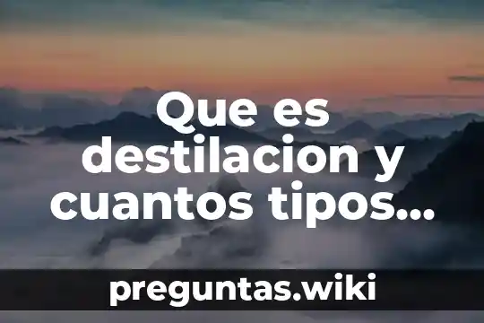 Que es destilacion y cuantos tipos hay