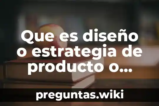 Que es diseño o estrategia de producto o servicio