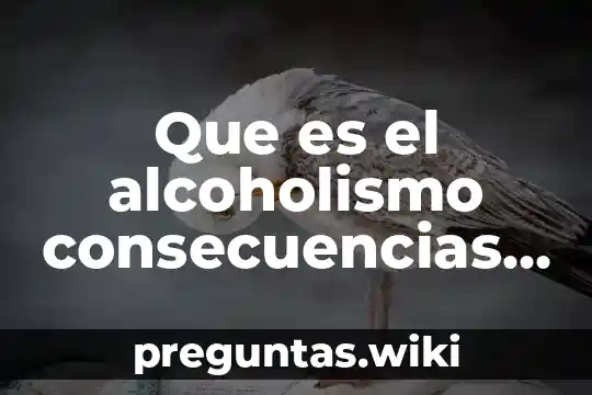 Que es el alcoholismo consecuencias y causas