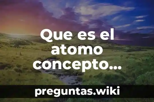 Que es el atomo concepto actual