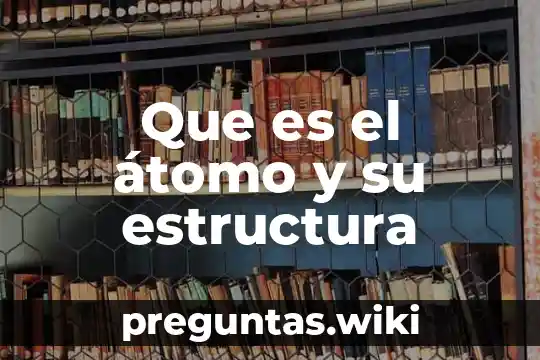 Que es el átomo y su estructura