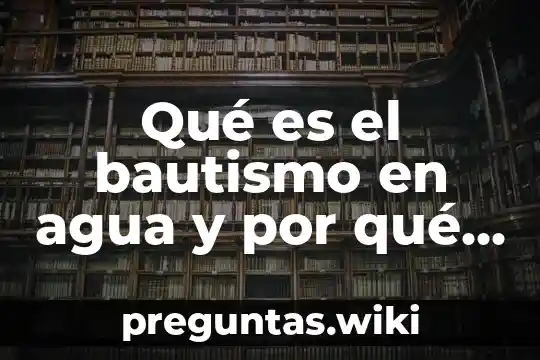 Qué es el bautismo en agua y por qué se hace