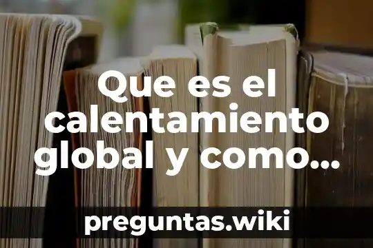 Que es el calentamiento global y como sabemos
