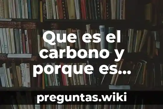 Que es el carbono y porque es importante