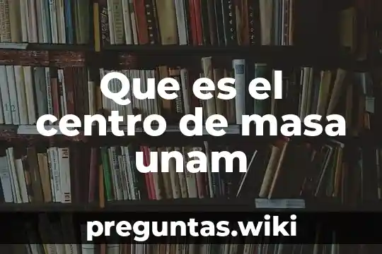 Que es el centro de masa unam