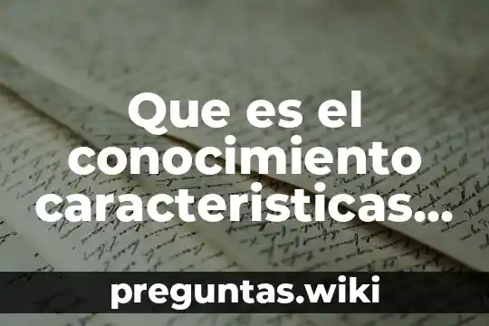 Que es el conocimiento caracteristicas y tipos de conocimiento