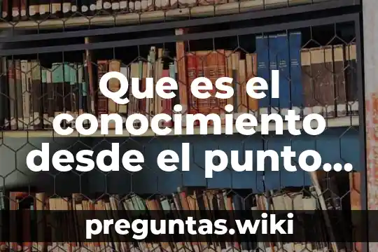 Que es el conocimiento desde el punto de vista metodológico