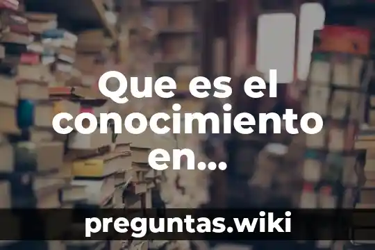 Que es el conocimiento en metodologia dela investigacion