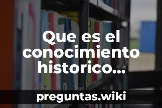 Que es el conocimiento historico investigar el pasado